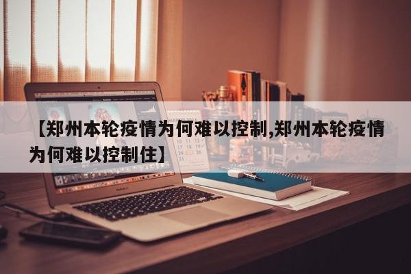 【郑州本轮疫情为何难以控制,郑州本轮疫情为何难以控制住】