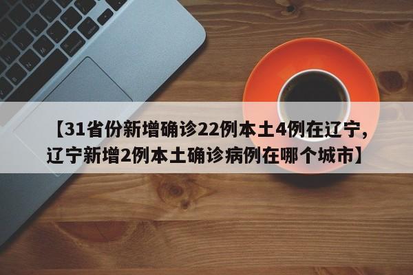 【31省份新增确诊22例本土4例在辽宁,辽宁新增2例本土确诊病例在哪个城市】