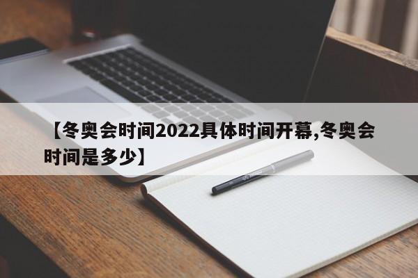 【冬奥会时间2022具体时间开幕,冬奥会时间是多少】