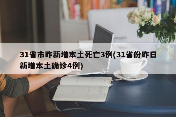 31省市昨新增本土死亡3例(31省份昨日新增本土确诊4例)