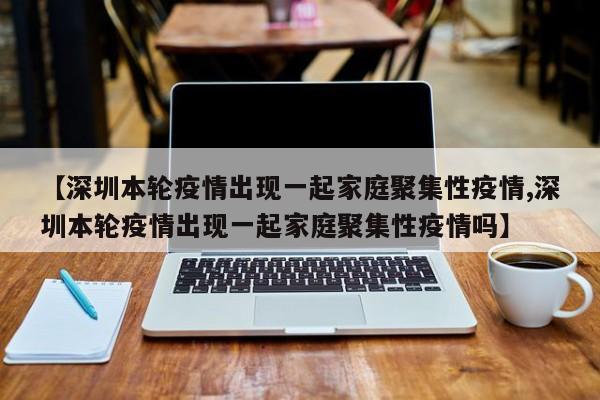 【深圳本轮疫情出现一起家庭聚集性疫情,深圳本轮疫情出现一起家庭聚集性疫情吗】