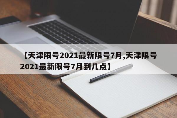 【天津限号2021最新限号7月,天津限号2021最新限号7月到几点】