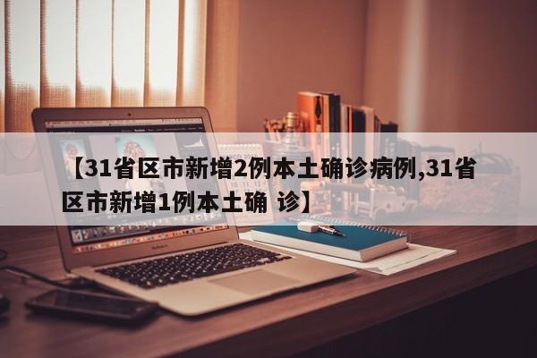 【31省区市新增2例本土确诊病例,31省区市新增1例本土确 诊】