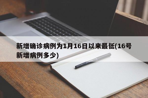 新增确诊病例为1月16日以来最低(16号新增病例多少)