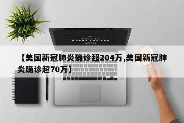 【美国新冠肺炎确诊超204万,美国新冠肺炎确诊超70万】