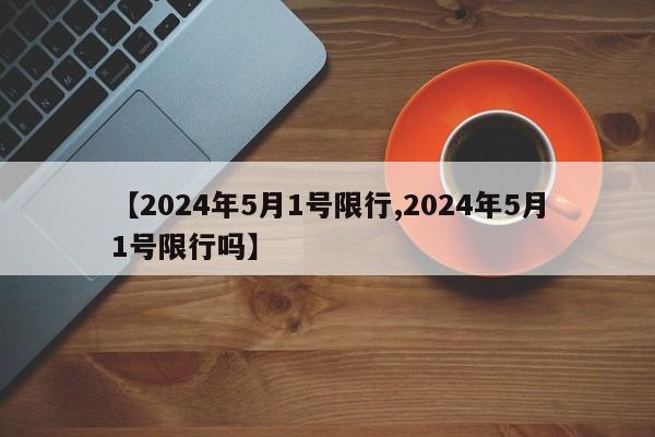 【2024年5月1号限行,2024年5月1号限行吗】