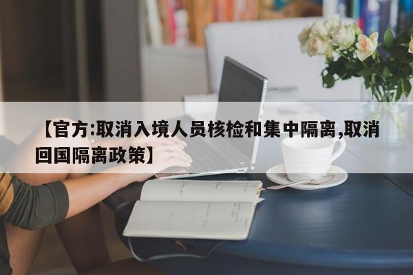 【官方:取消入境人员核检和集中隔离,取消回国隔离政策】