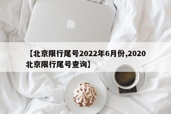 【北京限行尾号2022年6月份,2020北京限行尾号查询】