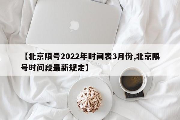 【北京限号2022年时间表3月份,北京限号时间段最新规定】