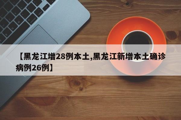 【黑龙江增28例本土,黑龙江新增本土确诊病例26例】