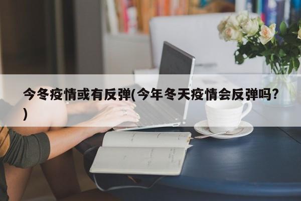 今冬疫情或有反弹(今年冬天疫情会反弹吗?)