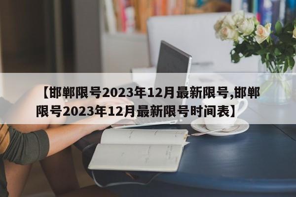 【邯郸限号2023年12月最新限号,邯郸限号2023年12月最新限号时间表】