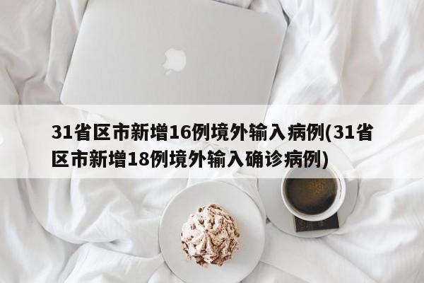 31省区市新增16例境外输入病例(31省区市新增18例境外输入确诊病例)