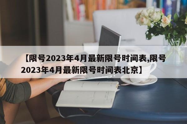 【限号2023年4月最新限号时间表,限号2023年4月最新限号时间表北京】