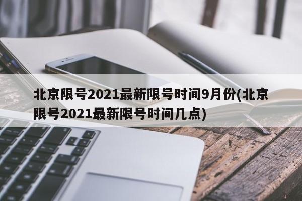 北京限号2021最新限号时间9月份(北京限号2021最新限号时间几点)