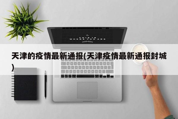 天津的疫情最新通报(天津疫情最新通报封城)