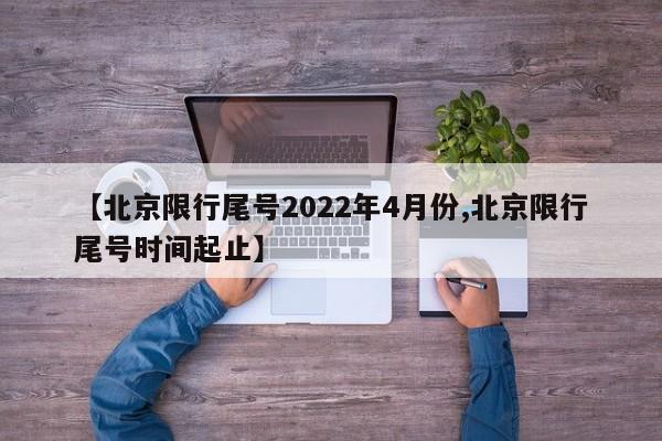 【北京限行尾号2022年4月份,北京限行尾号时间起止】