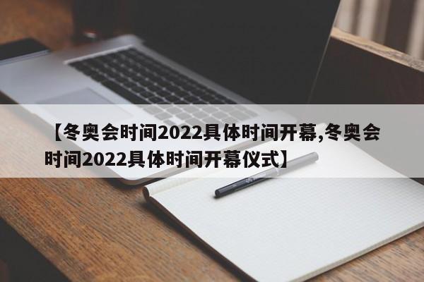 【冬奥会时间2022具体时间开幕,冬奥会时间2022具体时间开幕仪式】