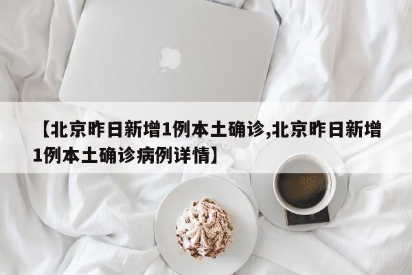 【北京昨日新增1例本土确诊,北京昨日新增1例本土确诊病例详情】