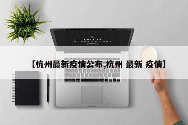 【杭州最新疫情公布,杭州 最新 疫情】