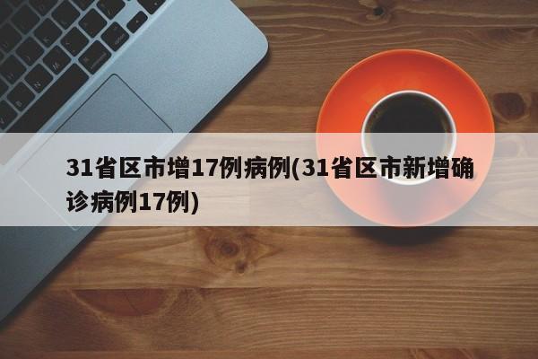 31省区市增17例病例(31省区市新增确诊病例17例)