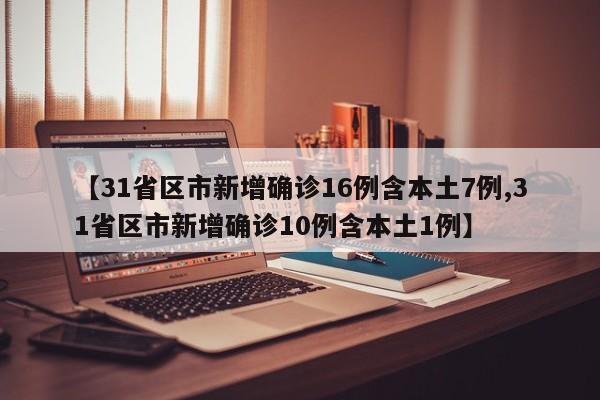 【31省区市新增确诊16例含本土7例,31省区市新增确诊10例含本土1例】