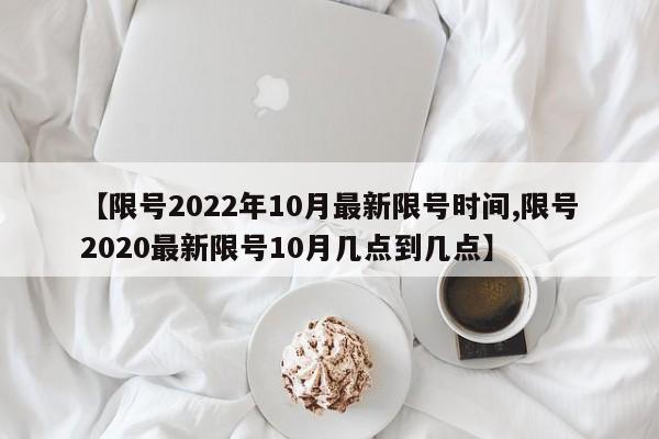 【限号2022年10月最新限号时间,限号2020最新限号10月几点到几点】