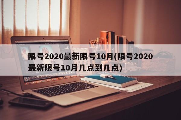 限号2020最新限号10月(限号2020最新限号10月几点到几点)