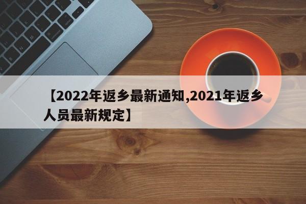 【2022年返乡最新通知,2021年返乡人员最新规定】