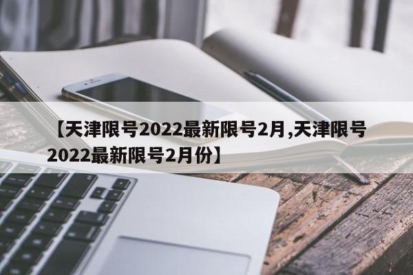 【天津限号2022最新限号2月,天津限号2022最新限号2月份】