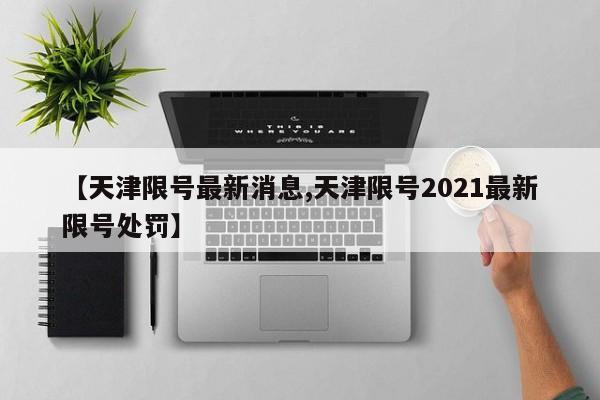 【天津限号最新消息,天津限号2021最新限号处罚】