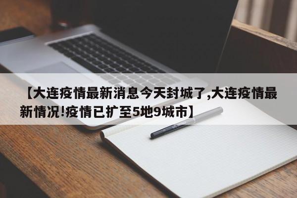 【大连疫情最新消息今天封城了,大连疫情最新情况!疫情已扩至5地9城市】